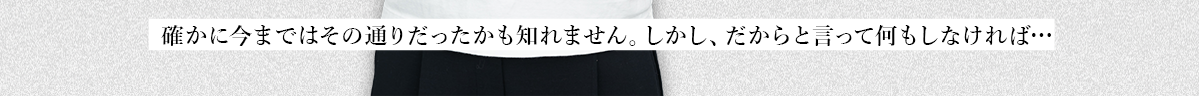  確かに今まではその通りだったかも知れません。しかし、だからと言って何もしなければ…