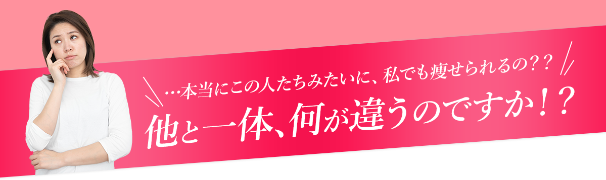 …本当にこの人たちみたいに、私でも痩せられるの？？他と一体、何が違うのですか！？