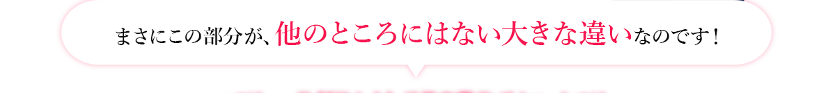 まさにこの部分が、他のところにはない大きな違いなのです！"