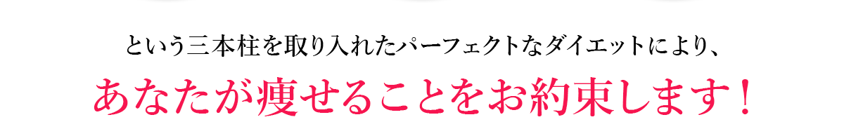 という三本柱を取り入れたパーフェクトなダイエットにより、あなたが痩せることをお約束します！