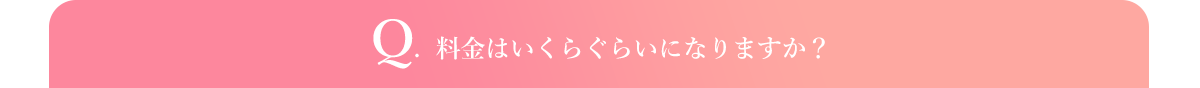 Q.  料金はいくらぐらいになりますか？