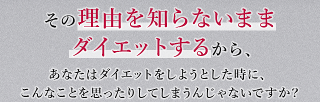 その理由を知らないままダイエットするから、あなたはダイエットをしようとした時に、こんなことを思ったりしてしまうんじゃないですか？