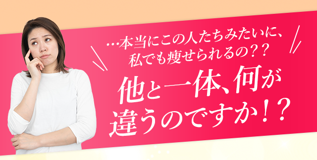 …本当にこの人たちみたいに、私でも痩せられるの？？他と一体、何が違うのですか！？