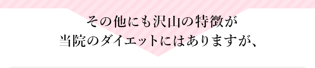 その他にも沢山の特徴が
          当院のダイエットにはありますが、