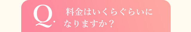 Q.  料金はいくらぐらいになりますか？